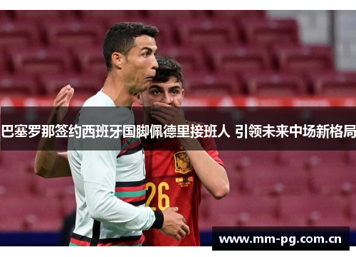 巴塞罗那签约西班牙国脚佩德里接班人 引领未来中场新格局